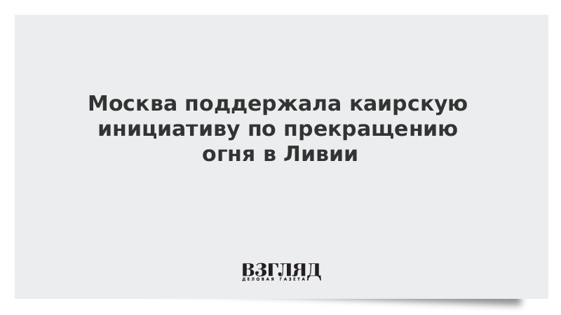 Москва поддержала каирскую инициативу по прекращению огня в Ливии