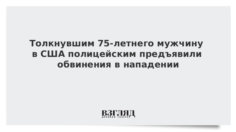 Толкнувшим 75-летнего мужчину в США полицейским предъявили обвинения в нападении