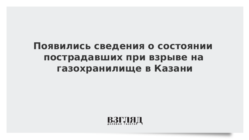 Появились сведения о состоянии пострадавших при взрыве на газохранилище в Казани