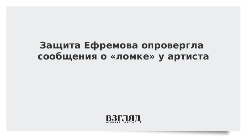 Защита Ефремова опровергла сообщения о «ломке» у артиста