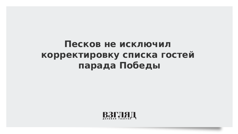 Песков не исключил корректировку списка гостей парада Победы