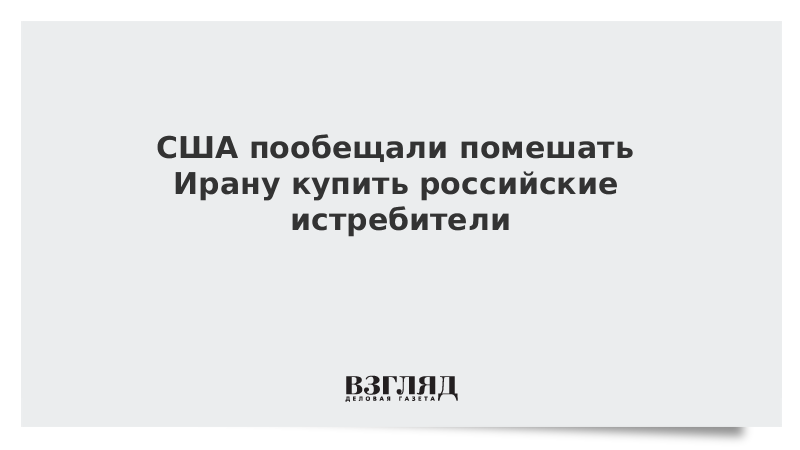 США пообещали помешать Ирану купить российские истребители