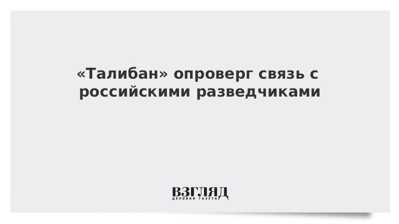 «Талибан» опроверг связь с российскими разведчиками