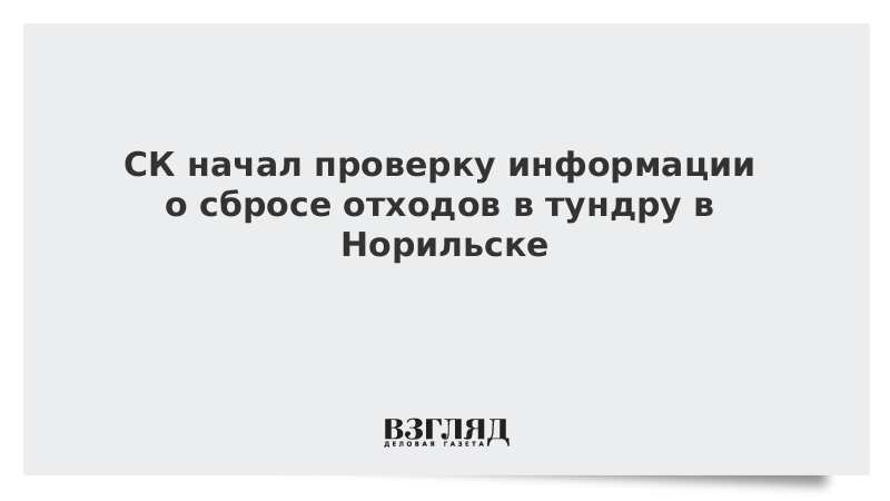 СК начал проверку информации о сбросе отходов в тундру в Норильске