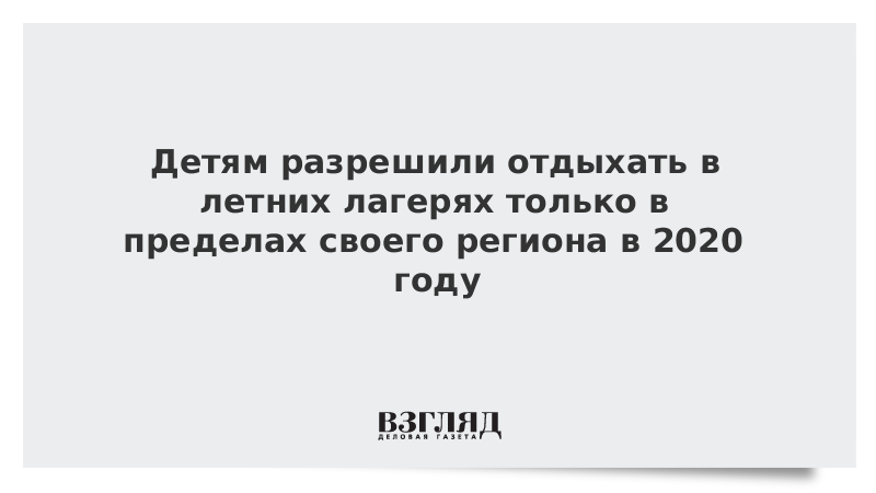 Детям разрешили отдыхать в летних лагерях только в пределах своего региона в 2020 году