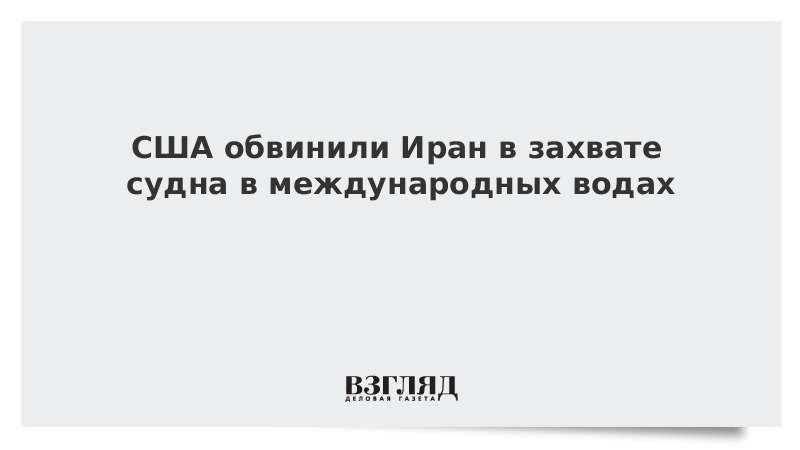 США обвинили Иран в захвате судна в международных водах