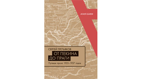 Мука дальних странствий // Дорожный опыт советского авангарда в книге Сергея Третьякова «От Пекина до Праги»